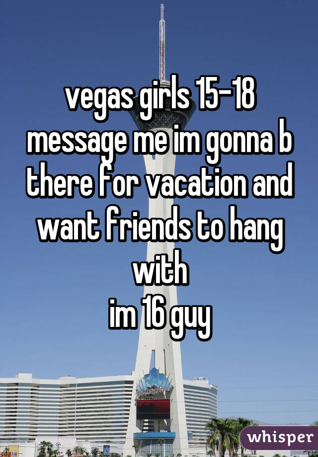 vegas girls 15-18 message me im gonna b there for vacation and want friends to hang with
im 16 guy
