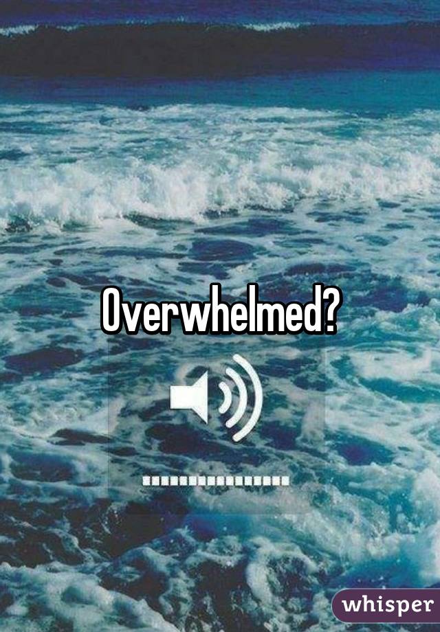 Overwhelmed?