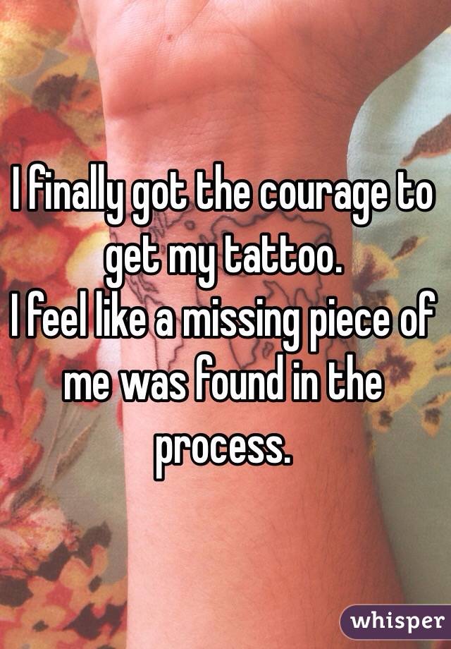 I finally got the courage to get my tattoo. 
I feel like a missing piece of me was found in the process. 