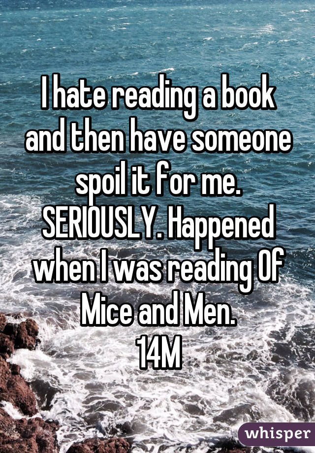 I hate reading a book and then have someone spoil it for me. SERIOUSLY. Happened when I was reading Of Mice and Men.
14M