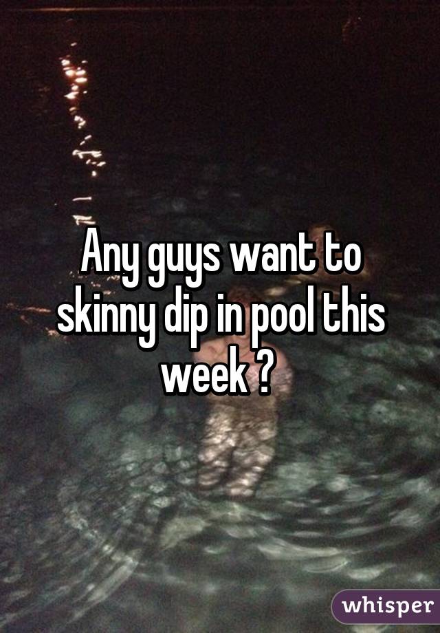 Any guys want to skinny dip in pool this week ? 