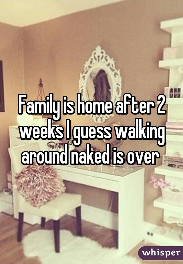 Family is home after 2 weeks I guess walking around naked is over 