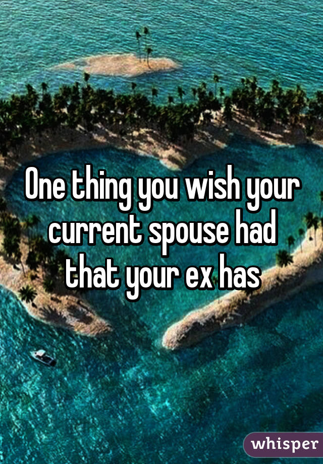 One thing you wish your current spouse had that your ex has