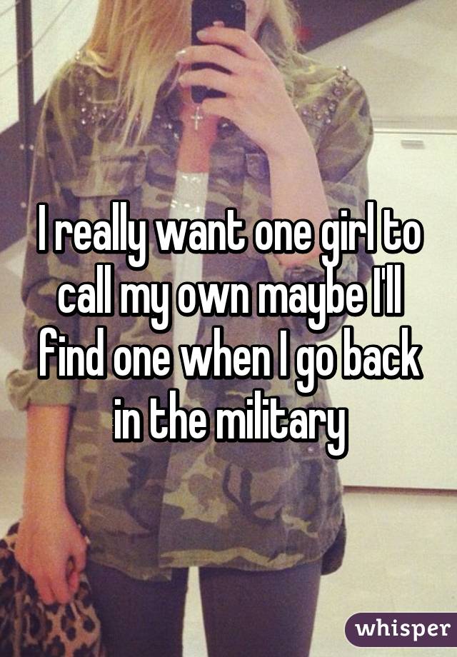 I really want one girl to call my own maybe I'll find one when I go back in the military