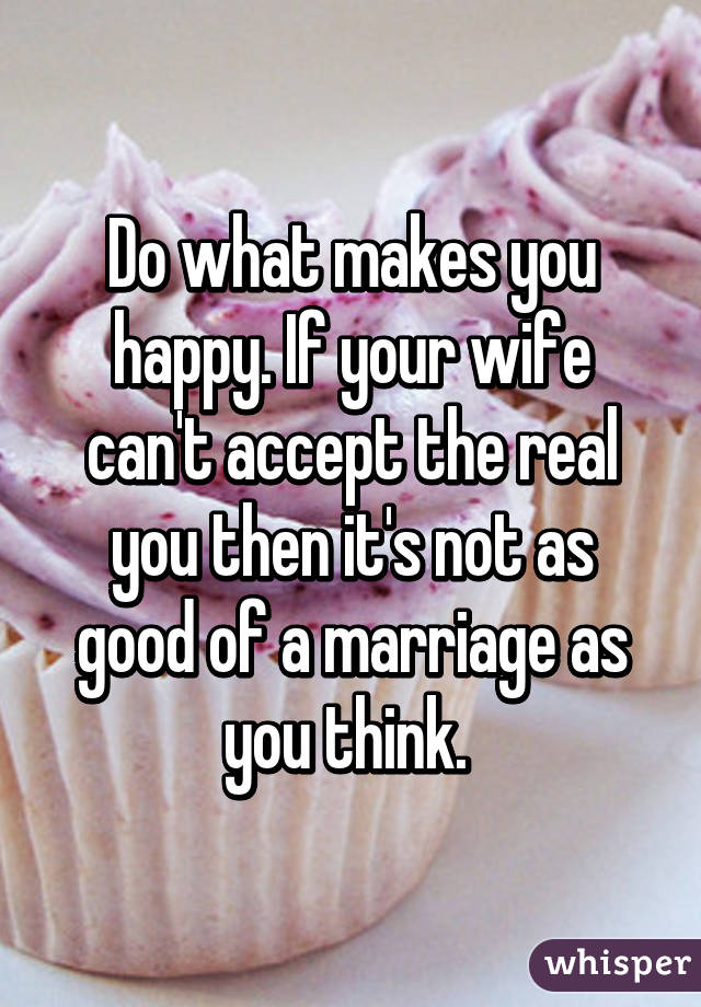 Do what makes you happy. If your wife can't accept the real you then it's not as good of a marriage as you think. 