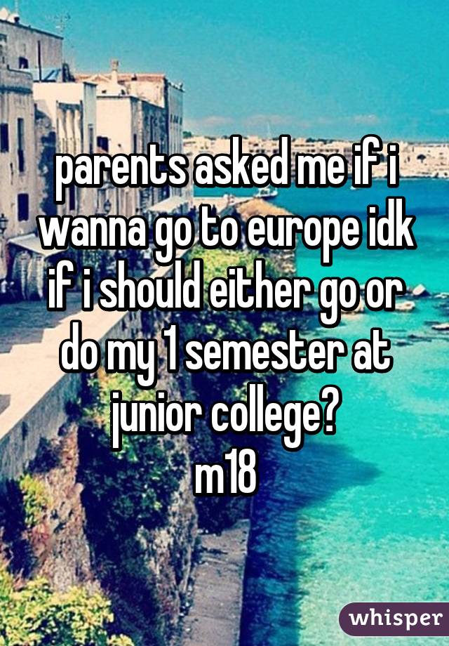 parents asked me if i wanna go to europe idk if i should either go or do my 1 semester at junior college?
m18