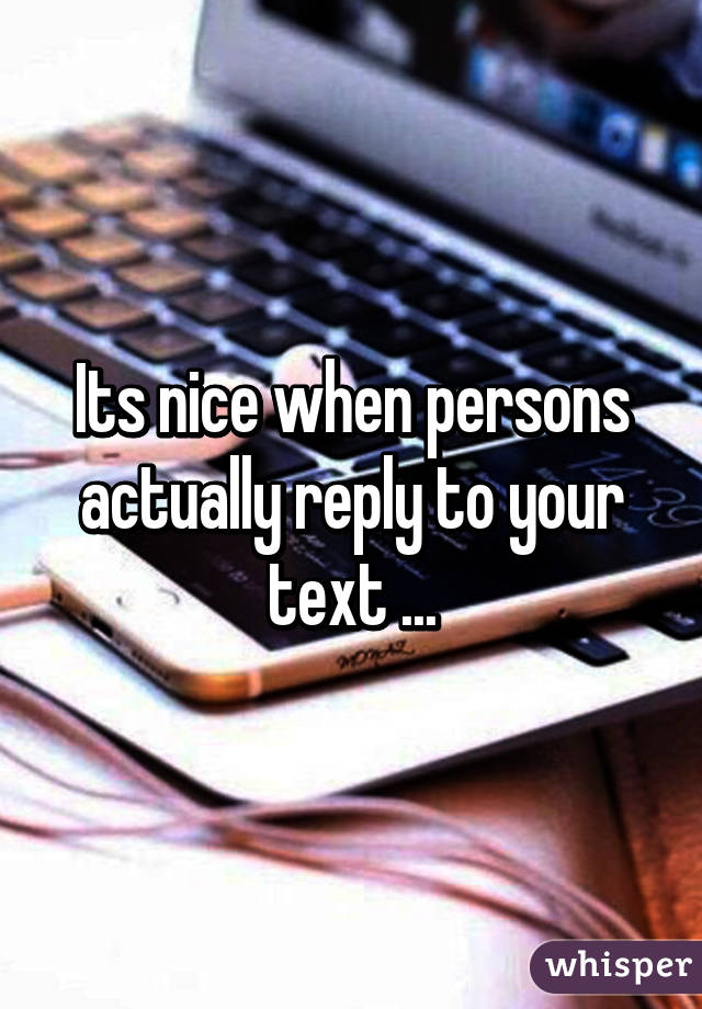 Its nice when persons actually reply to your text ...