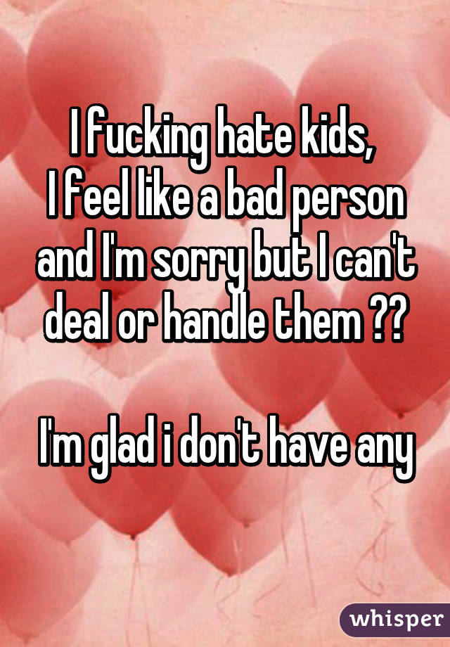 I fucking hate kids, 
I feel like a bad person and I'm sorry but I can't deal or handle them 🔫🔫

I'm glad i don't have any 