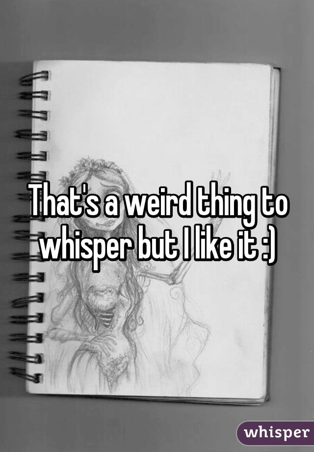 That's a weird thing to whisper but I like it :)