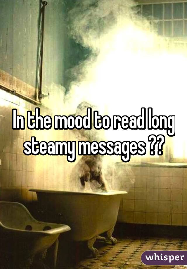 In the mood to read long steamy messages 😏😉