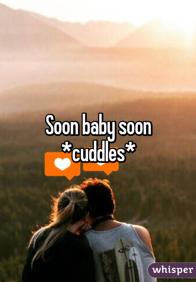 Soon baby soon
*cuddles*