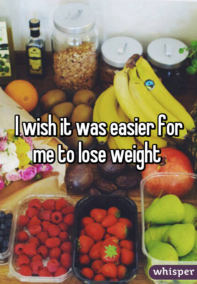 I wish it was easier for me to lose weight 