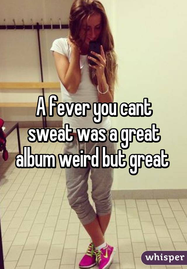 A fever you cant sweat was a great album weird but great 