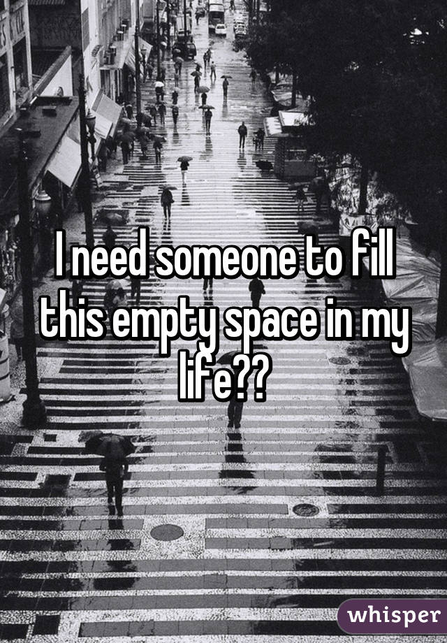 I need someone to fill this empty space in my life😩😩