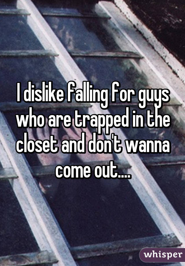 I dislike falling for guys who are trapped in the closet and don't wanna come out....