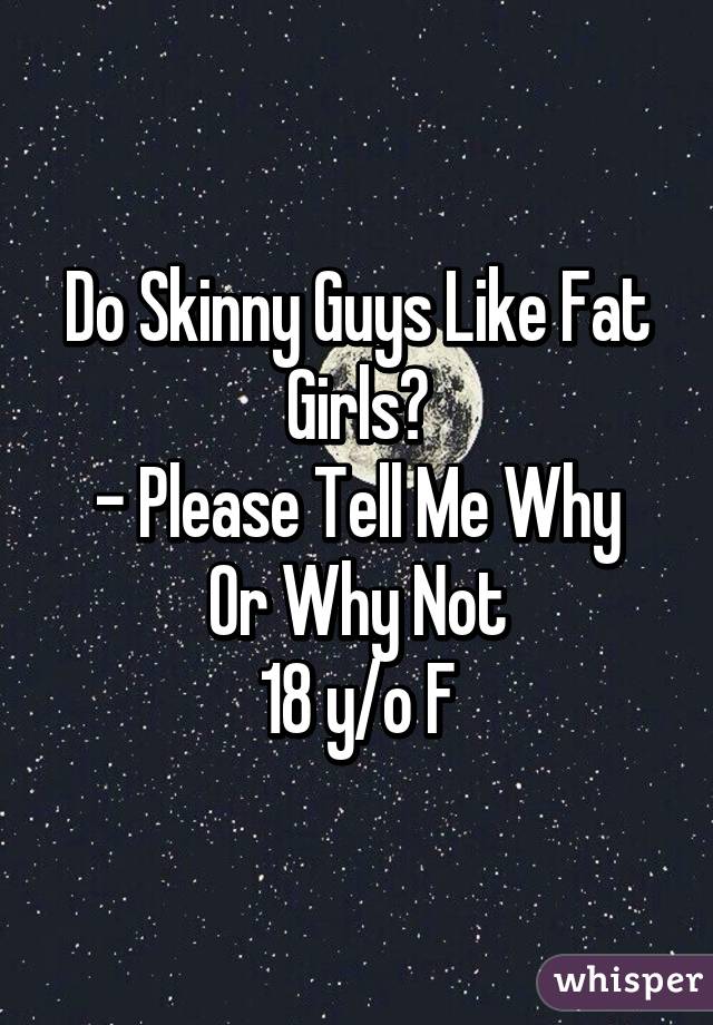 Do Skinny Guys Like Fat Girls?
- Please Tell Me Why Or Why Not
18 y/o F