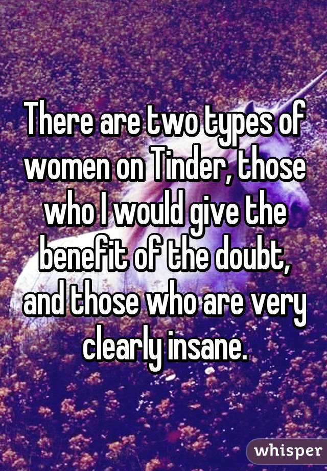 There are two types of women on Tinder, those who I would give the benefit of the doubt, and those who are very clearly insane.