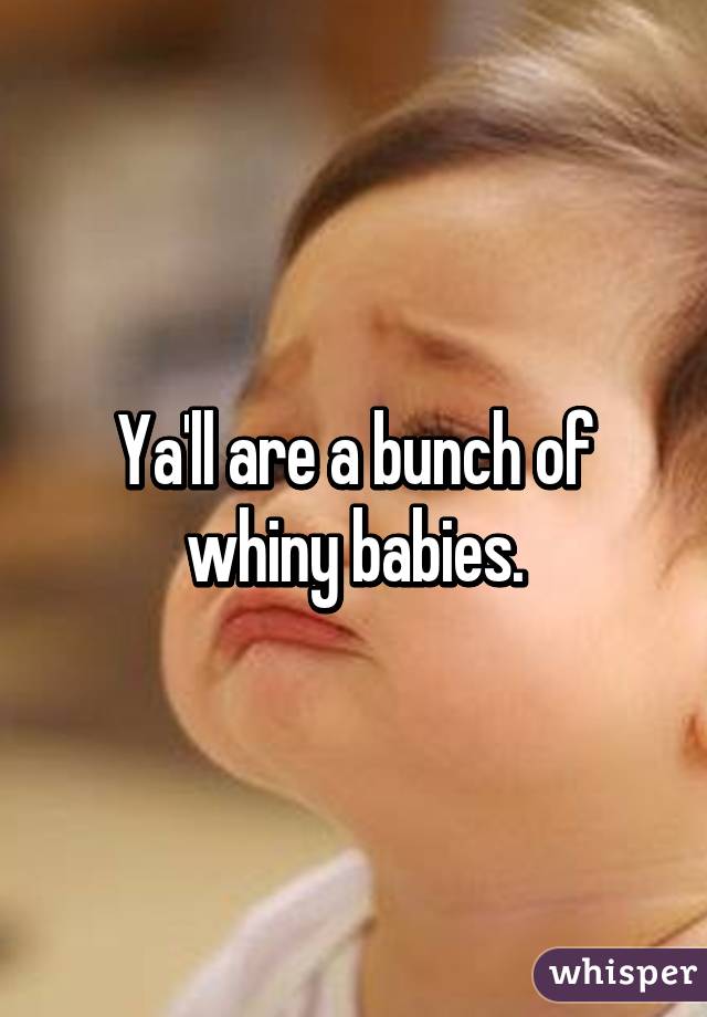 Ya'll are a bunch of whiny babies.