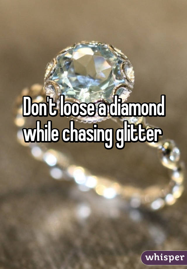 Don't loose a diamond while chasing glitter 
