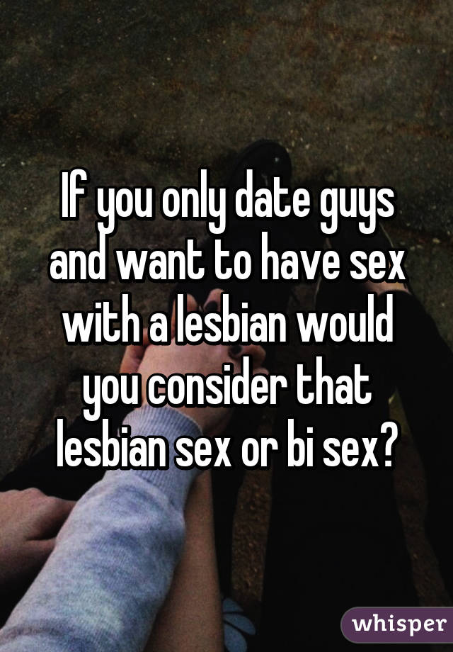 If you only date guys and want to have sex with a lesbian would you consider that lesbian sex or bi sex?