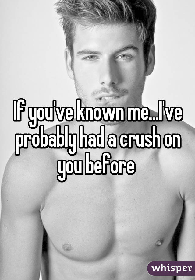 If you've known me...I've probably had a crush on you before 