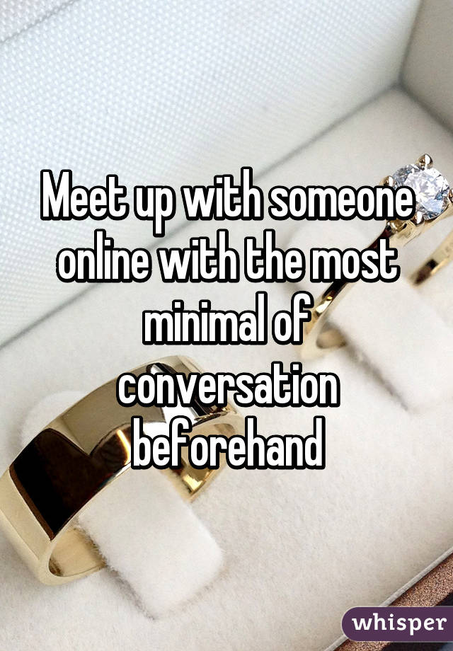 Meet up with someone online with the most minimal of conversation beforehand