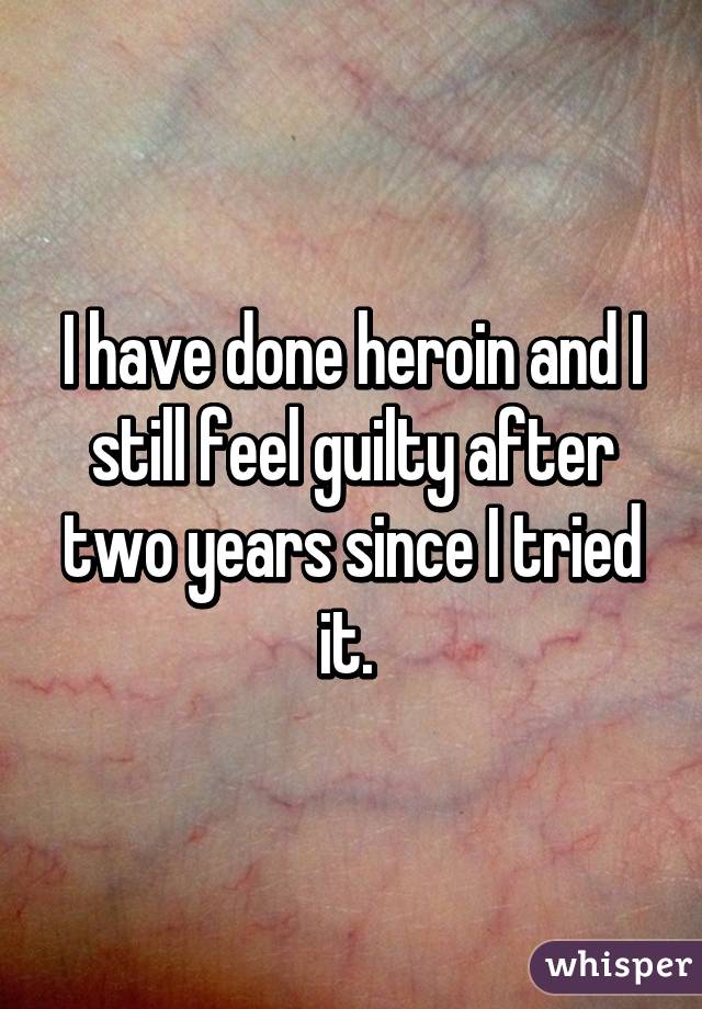 I have done heroin and I still feel guilty after two years since I tried it. 