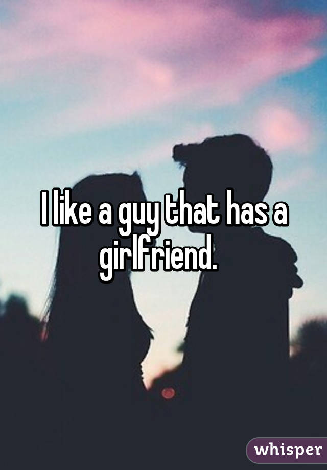 I like a guy that has a girlfriend.  