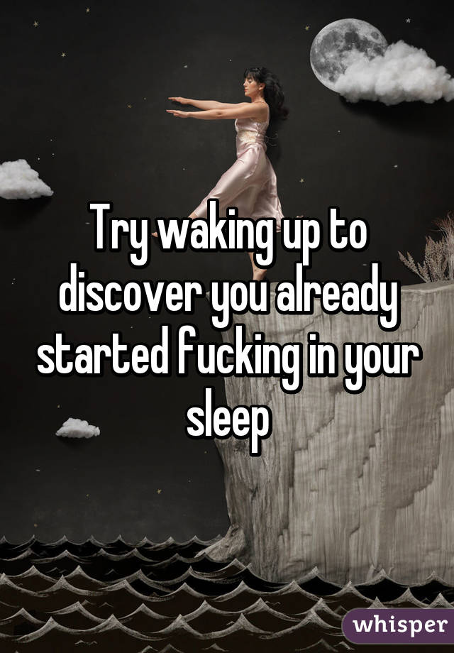 Try waking up to discover you already started fucking in your sleep