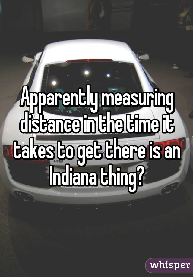 Apparently measuring distance in the time it takes to get there is an Indiana thing?