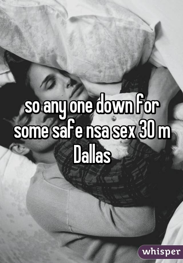 so any one down for some safe nsa sex 30 m Dallas