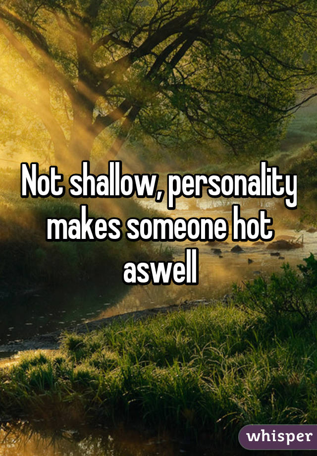 Not shallow, personality makes someone hot aswell