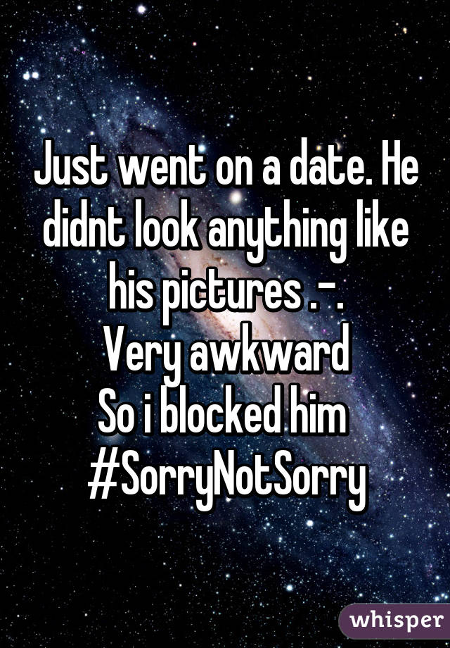 Just went on a date. He didnt look anything like his pictures .-.
Very awkward
So i blocked him 
#SorryNotSorry