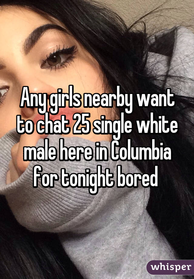 Any girls nearby want to chat 25 single white male here in Columbia for tonight bored 