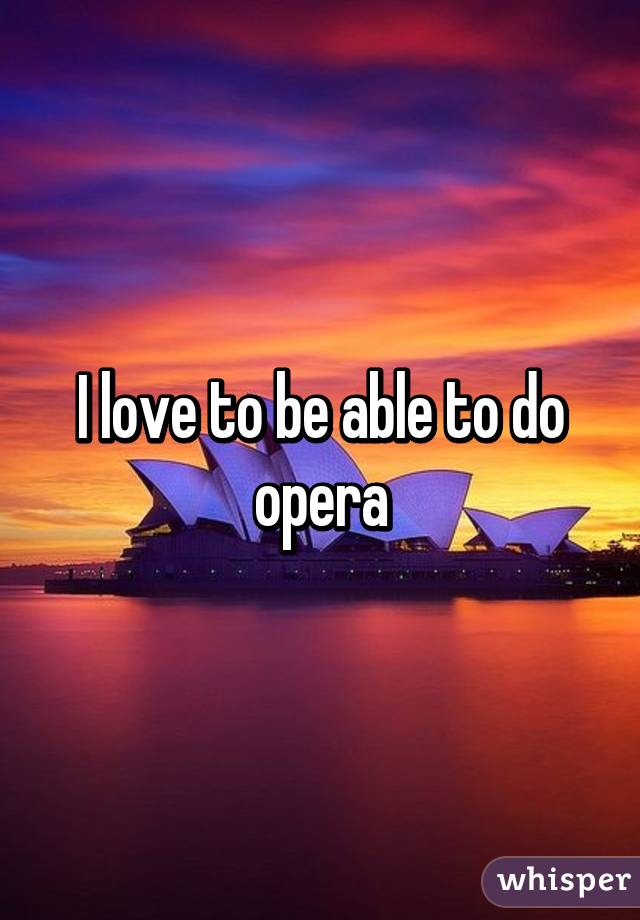 I love to be able to do opera