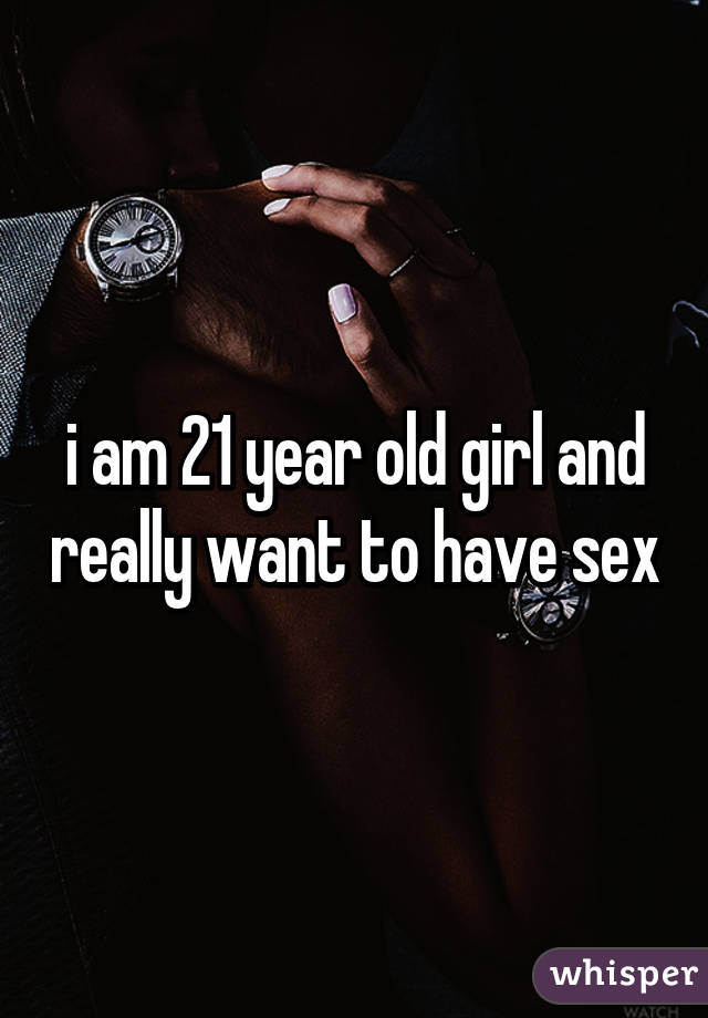 i am 21 year old girl and really want to have sex