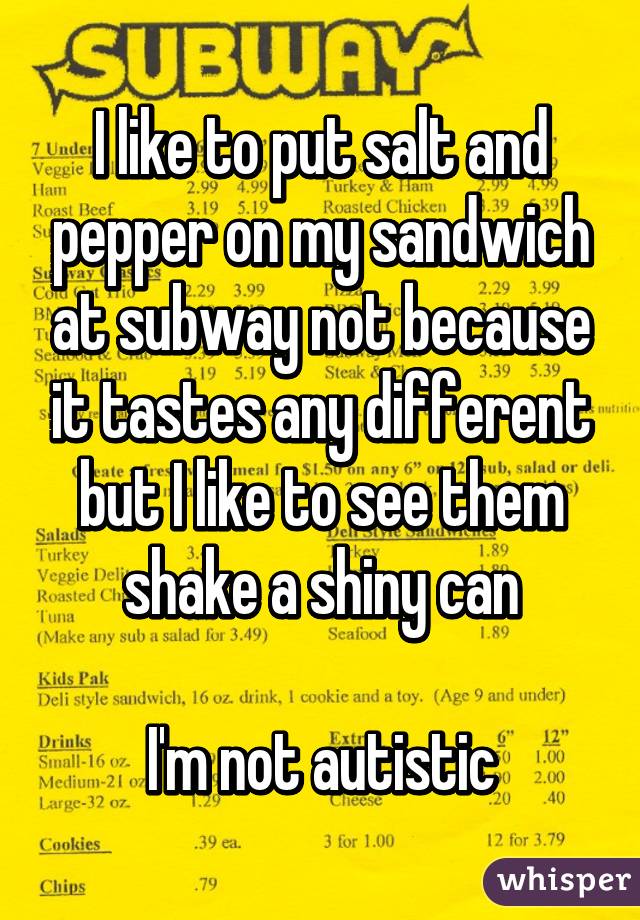 I like to put salt and pepper on my sandwich at subway not because it tastes any different but I like to see them shake a shiny can

I'm not autistic