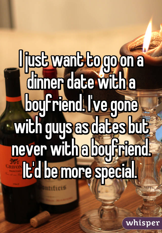 I just want to go on a dinner date with a boyfriend. I've gone with guys as dates but never with a boyfriend. It'd be more special. 