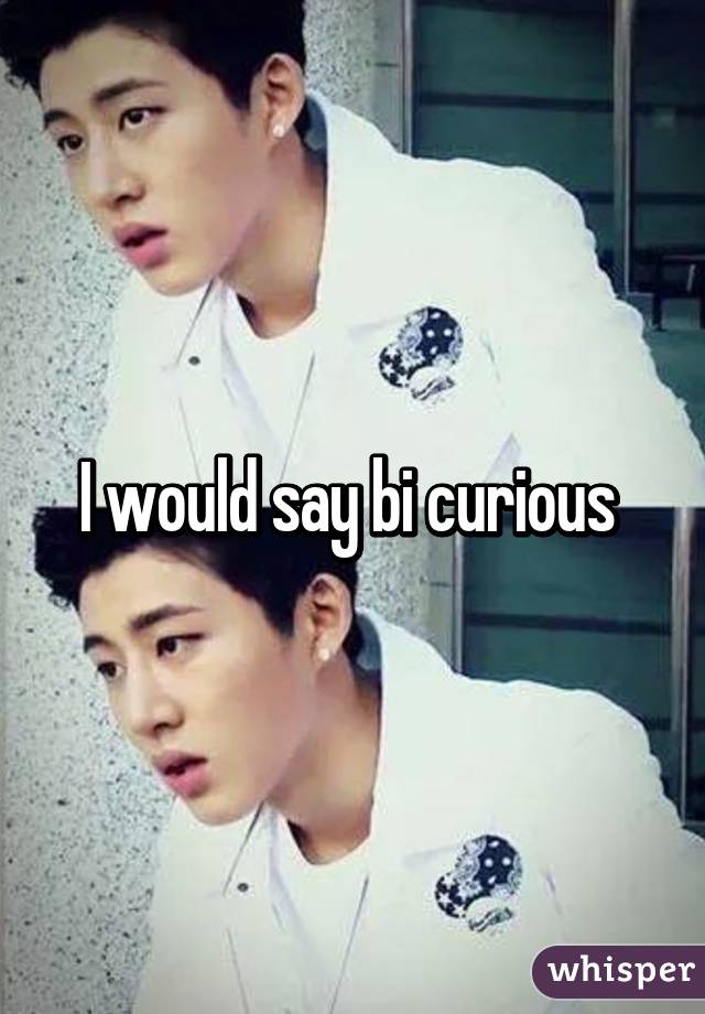 I would say bi curious 