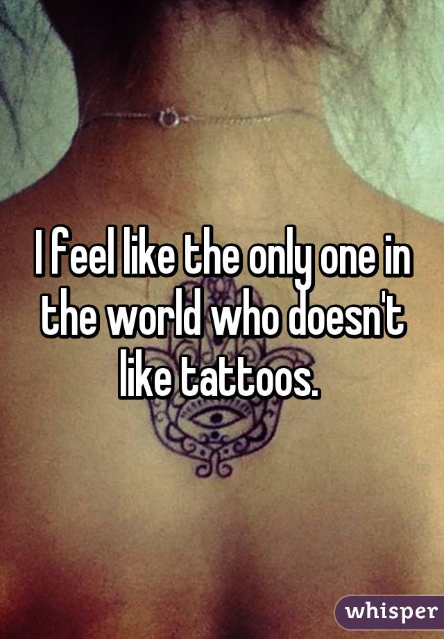 I feel like the only one in the world who doesn't like tattoos. 