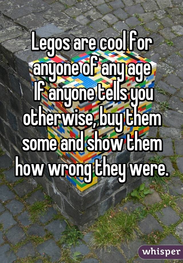 Legos are cool for anyone of any age
 If anyone tells you otherwise, buy them some and show them how wrong they were.

