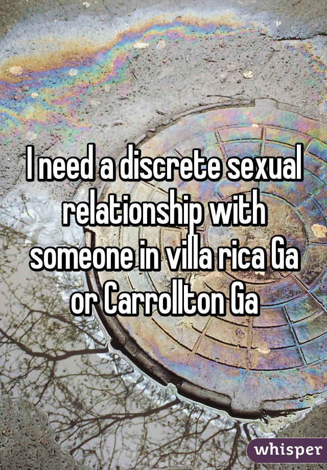 I need a discrete sexual relationship with someone in villa rica Ga or Carrollton Ga