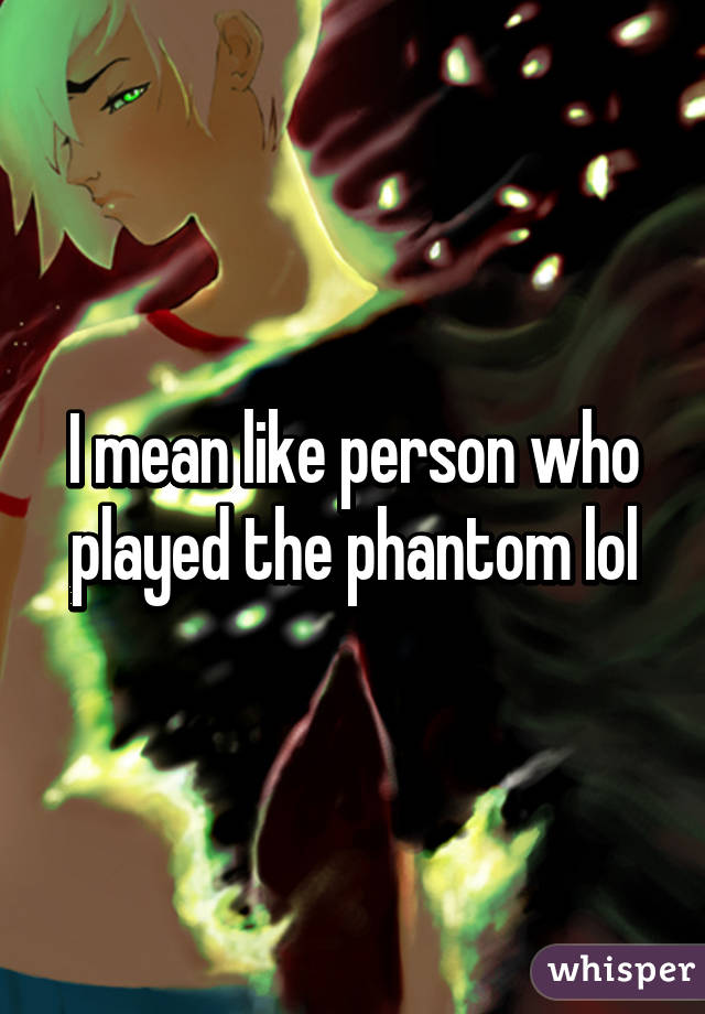 I mean like person who played the phantom lol