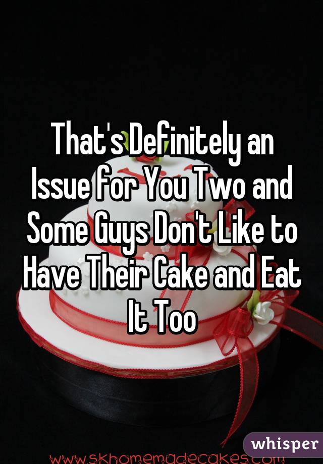 That's Definitely an Issue for You Two and Some Guys Don't Like to Have Their Cake and Eat It Too