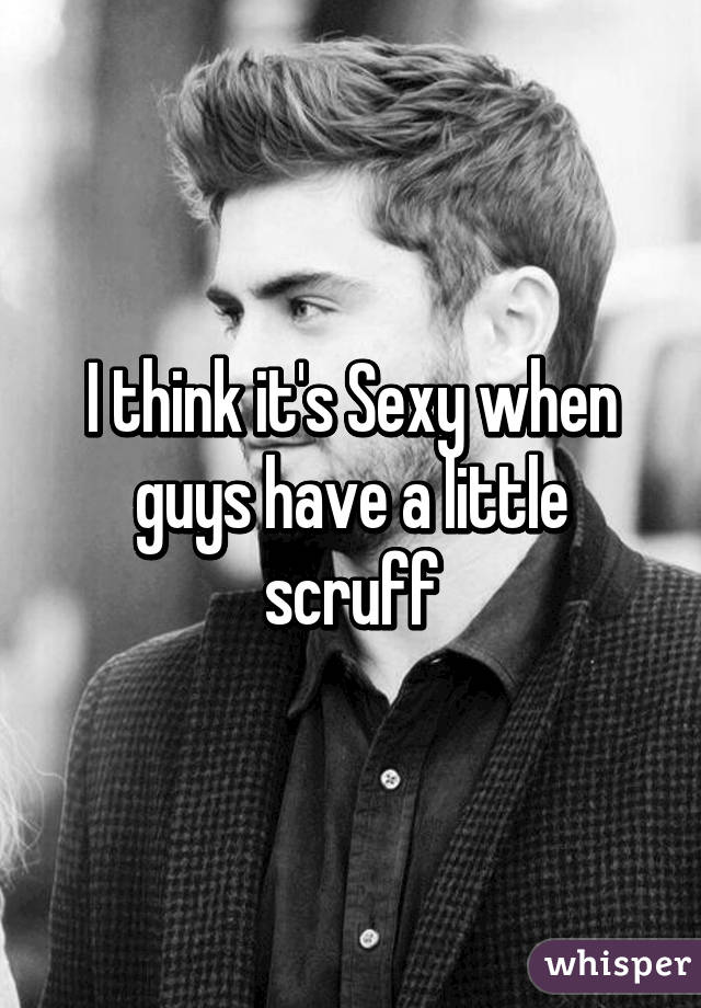 I think it's Sexy when guys have a little scruff