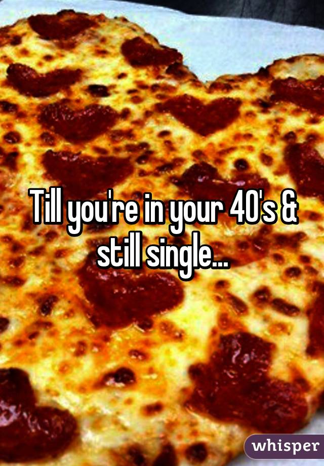 Till you're in your 40's & still single...