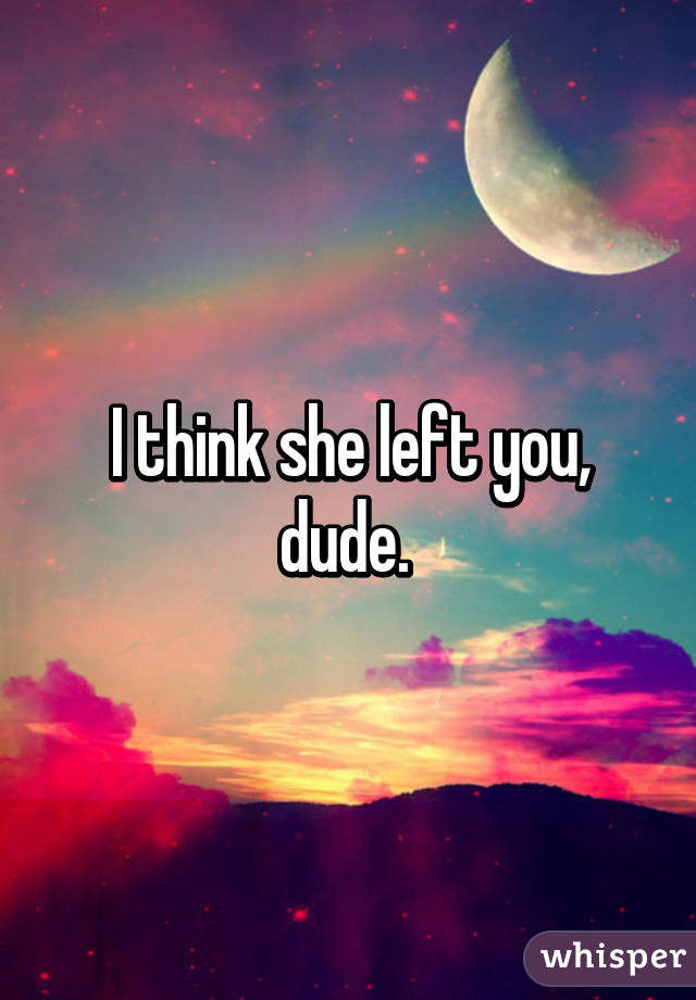 I think she left you, dude. 