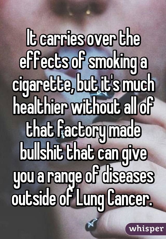 It carries over the effects of smoking a cigarette, but it's much healthier without all of that factory made bullshit that can give you a range of diseases outside of Lung Cancer. 