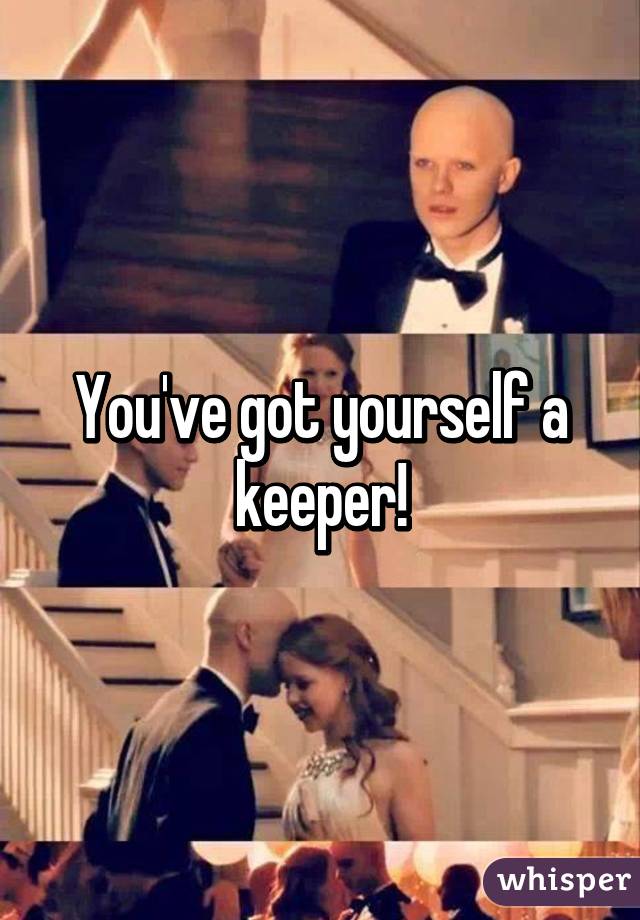 You've got yourself a keeper!