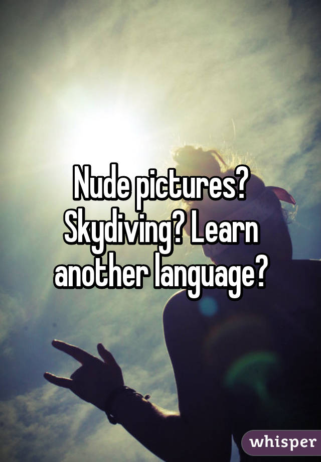 Nude pictures? Skydiving? Learn another language?